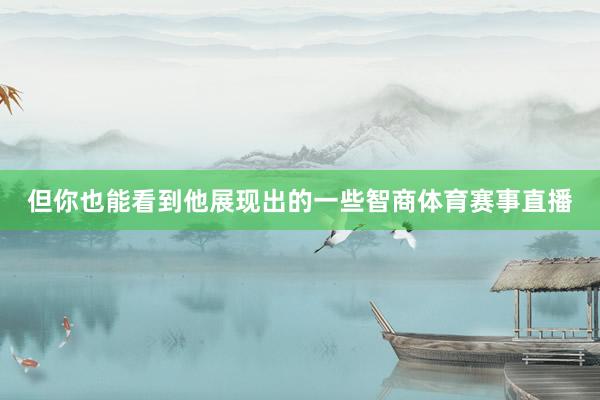 但你也能看到他展现出的一些智商体育赛事直播