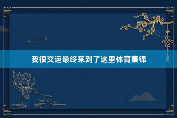 我很交运最终来到了这里体育集锦