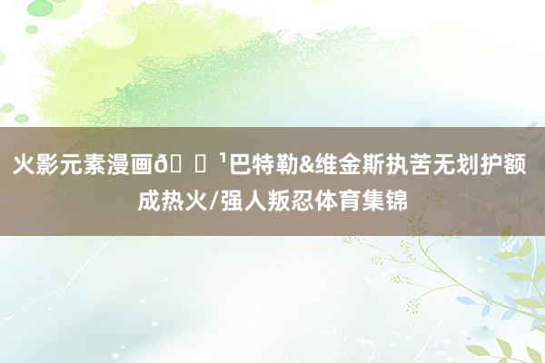 火影元素漫画👹巴特勒&维金斯执苦无划护额 成热火/强人叛忍体育集锦