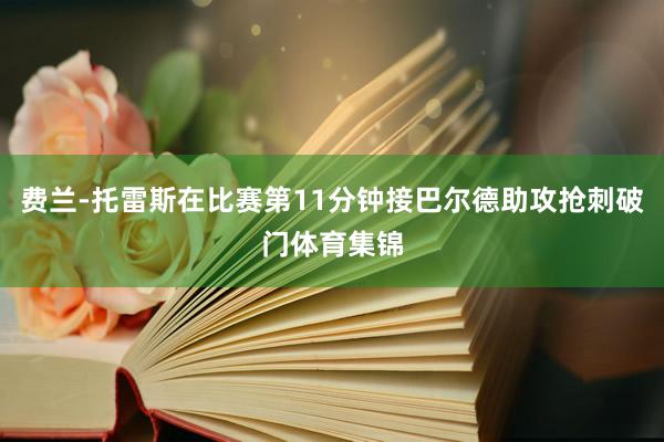 费兰-托雷斯在比赛第11分钟接巴尔德助攻抢刺破门体育集锦