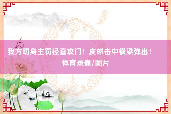 我方切身主罚径直攻门！皮球击中横梁弹出！    体育录像/图片