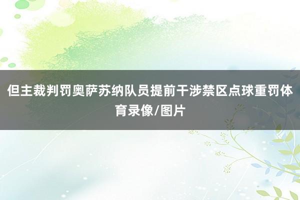 但主裁判罚奥萨苏纳队员提前干涉禁区点球重罚体育录像/图片