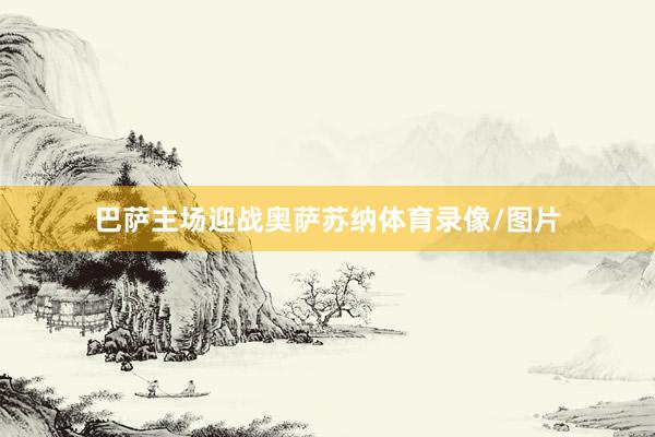 巴萨主场迎战奥萨苏纳体育录像/图片