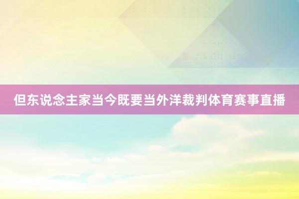 但东说念主家当今既要当外洋裁判体育赛事直播