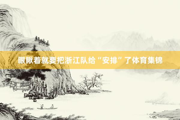 眼瞅着就要把浙江队给“安排”了体育集锦