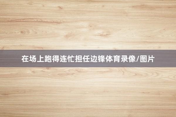 在场上跑得连忙担任边锋体育录像/图片