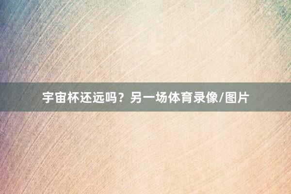 宇宙杯还远吗？另一场体育录像/图片