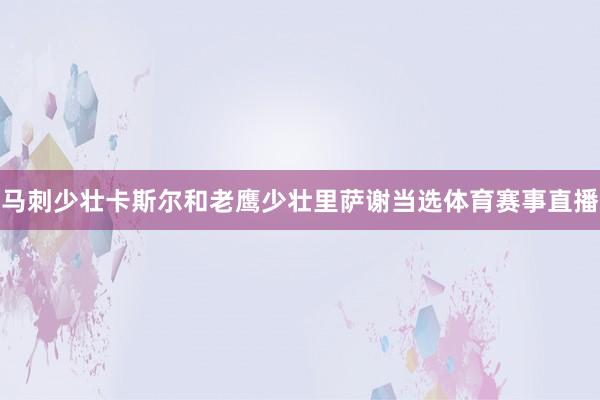 马刺少壮卡斯尔和老鹰少壮里萨谢当选体育赛事直播