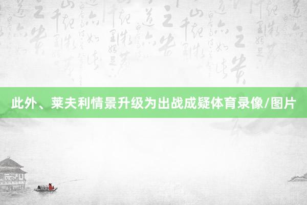 此外、莱夫利情景升级为出战成疑体育录像/图片