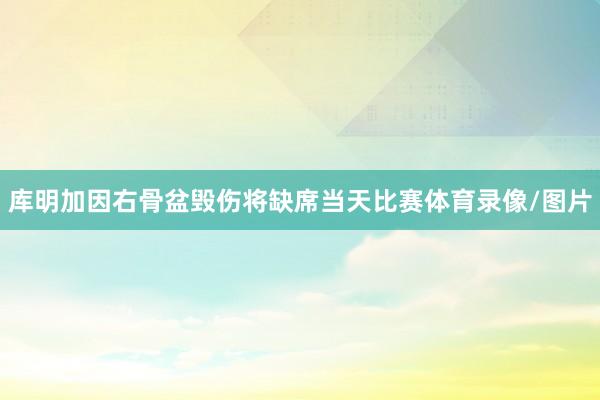 库明加因右骨盆毁伤将缺席当天比赛体育录像/图片