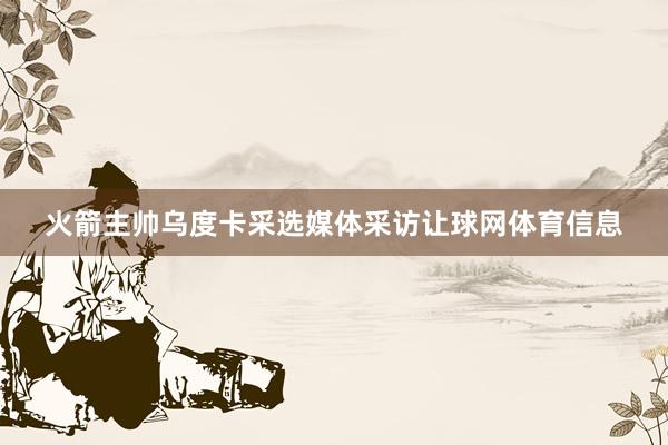 火箭主帅乌度卡采选媒体采访让球网体育信息