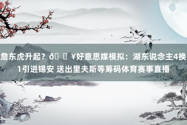 詹东虎升起？💥好意思媒模拟：湖东说念主4换1引进锡安 送出里夫斯等筹码体育赛事直播