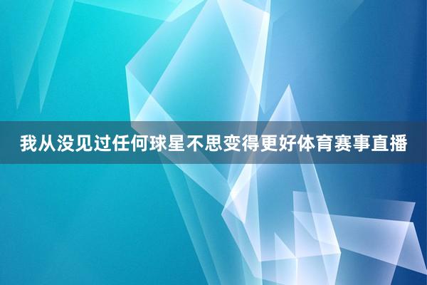 我从没见过任何球星不思变得更好体育赛事直播