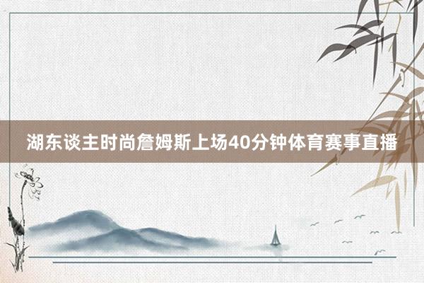 湖东谈主时尚詹姆斯上场40分钟体育赛事直播