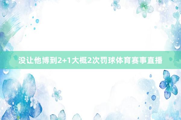 没让他博到2+1大概2次罚球体育赛事直播