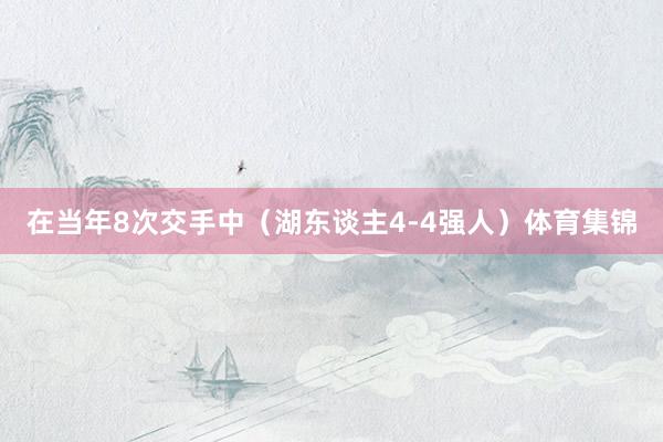 在当年8次交手中（湖东谈主4-4强人）体育集锦