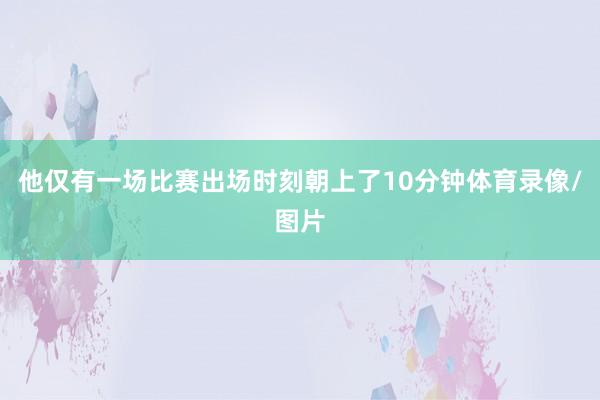 他仅有一场比赛出场时刻朝上了10分钟体育录像/图片