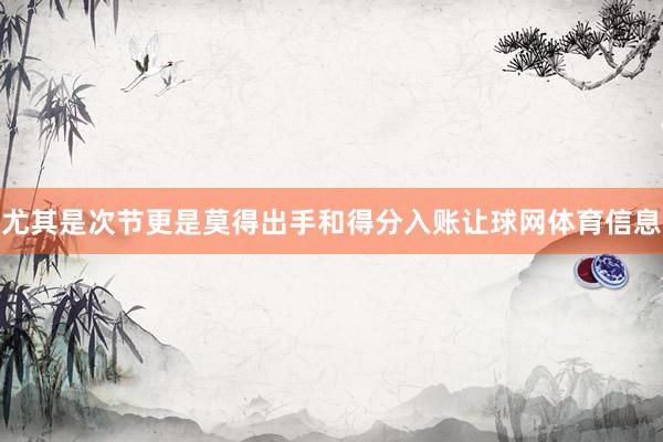 尤其是次节更是莫得出手和得分入账让球网体育信息