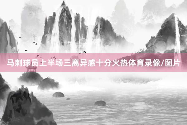 马刺球员上半场三离异感十分火热体育录像/图片