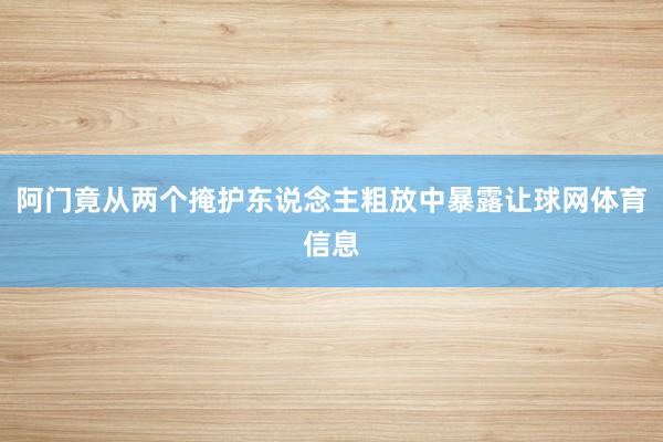阿门竟从两个掩护东说念主粗放中暴露让球网体育信息