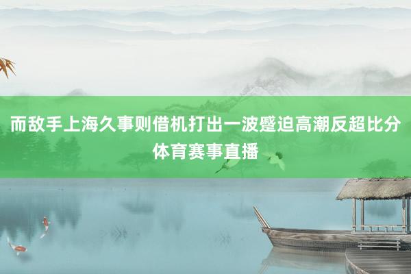而敌手上海久事则借机打出一波蹙迫高潮反超比分体育赛事直播