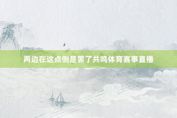 两边在这点倒是罢了共鸣体育赛事直播