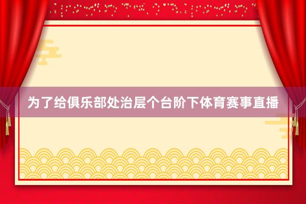为了给俱乐部处治层个台阶下体育赛事直播