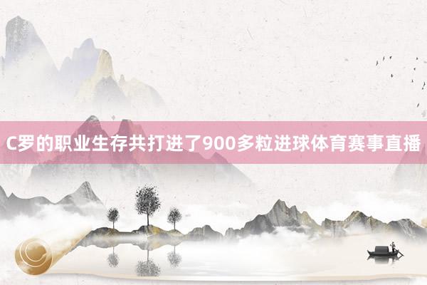 C罗的职业生存共打进了900多粒进球体育赛事直播