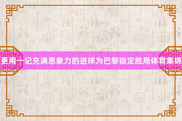 更用一记充满思象力的进球为巴黎锁定胜局体育集锦