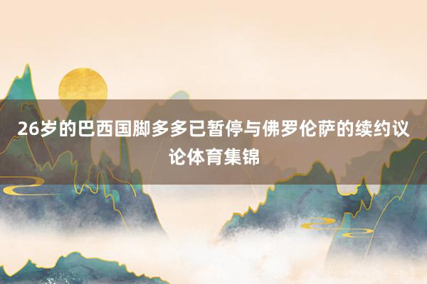 26岁的巴西国脚多多已暂停与佛罗伦萨的续约议论体育集锦