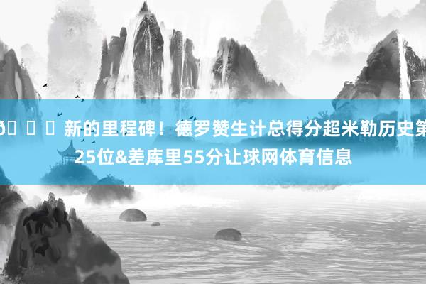 👏新的里程碑！德罗赞生计总得分超米勒历史第25位&差库里55分让球网体育信息