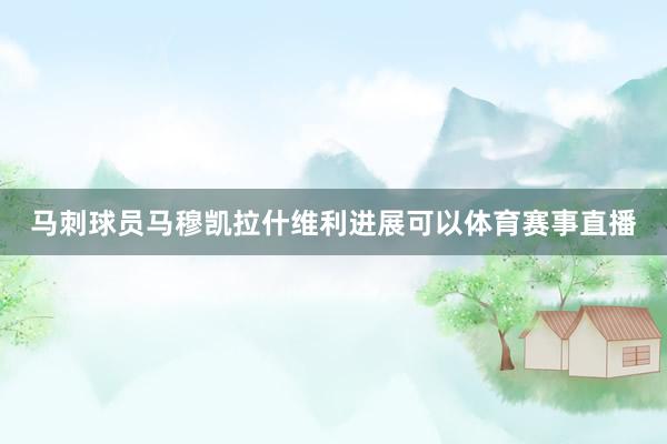 马刺球员马穆凯拉什维利进展可以体育赛事直播