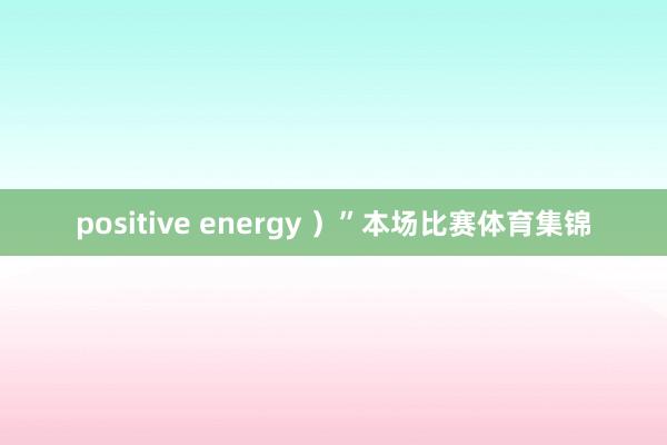 positive energy ）”本场比赛体育集锦