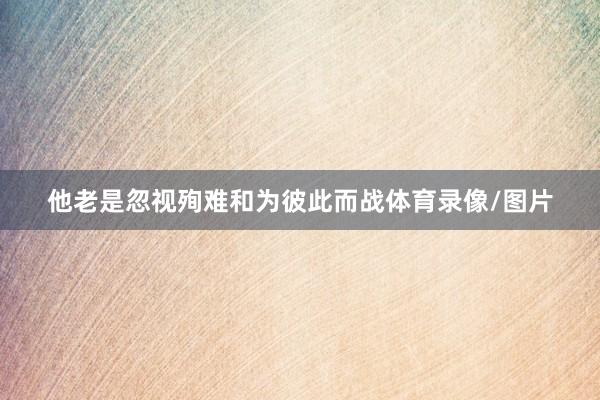 他老是忽视殉难和为彼此而战体育录像/图片