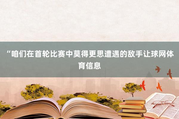 “咱们在首轮比赛中莫得更思遭遇的敌手让球网体育信息