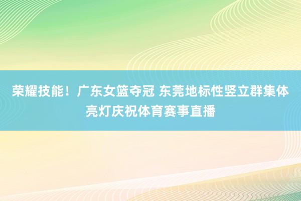 荣耀技能！广东女篮夺冠 东莞地标性竖立群集体亮灯庆祝体育赛事直播