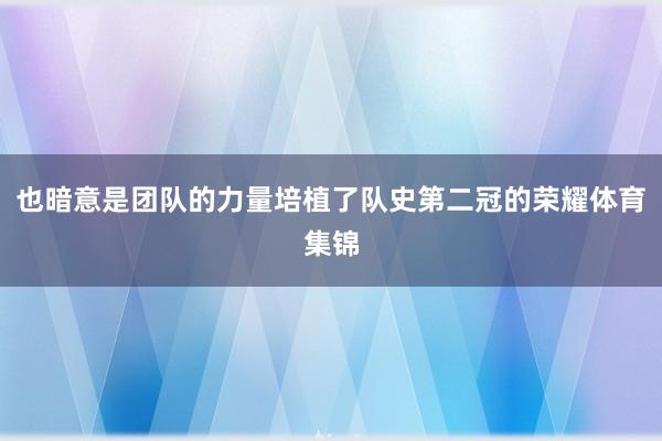 也暗意是团队的力量培植了队史第二冠的荣耀体育集锦