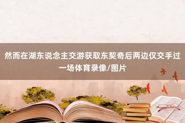 然而在湖东说念主交游获取东契奇后两边仅交手过一场体育录像/图片
