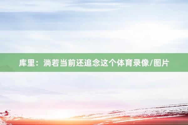 库里：淌若当前还追念这个体育录像/图片