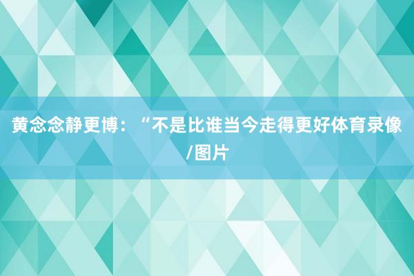 黄念念静更博：“不是比谁当今走得更好体育录像/图片