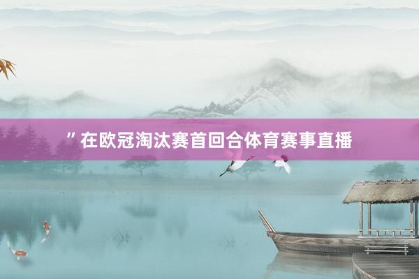 ”在欧冠淘汰赛首回合体育赛事直播