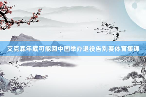 艾克森年底可能回中国举办退役告别赛体育集锦