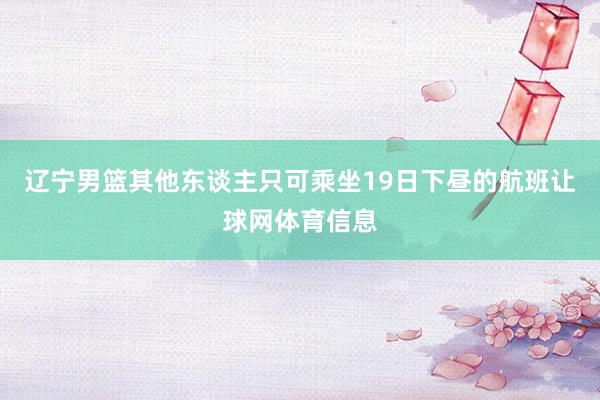 辽宁男篮其他东谈主只可乘坐19日下昼的航班让球网体育信息