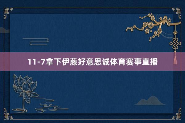 11-7拿下伊藤好意思诚体育赛事直播