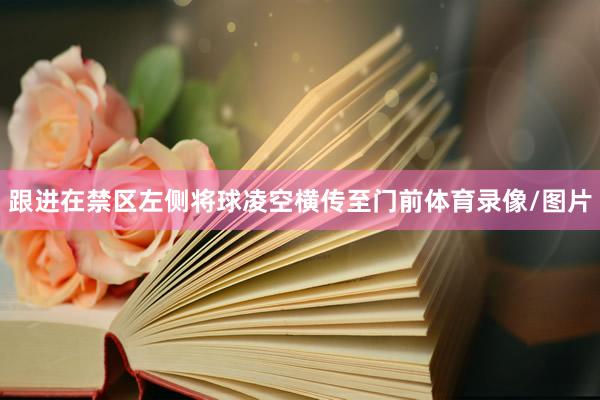 跟进在禁区左侧将球凌空横传至门前体育录像/图片