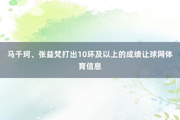 马千珂、张益梵打出10环及以上的成绩让球网体育信息