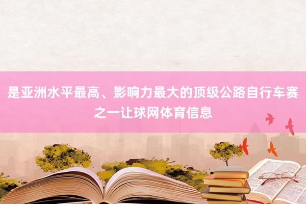 是亚洲水平最高、影响力最大的顶级公路自行车赛之一让球网体育信息