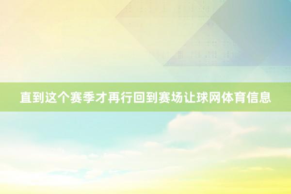 直到这个赛季才再行回到赛场让球网体育信息