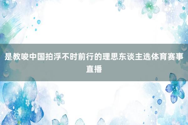 是教唆中国拍浮不时前行的理思东谈主选体育赛事直播