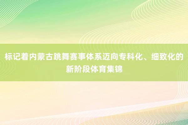 标记着内蒙古跳舞赛事体系迈向专科化、细致化的新阶段体育集锦